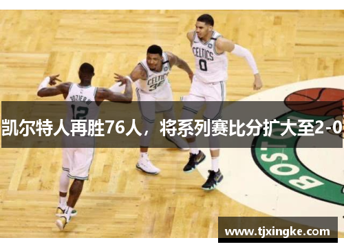 凯尔特人再胜76人，将系列赛比分扩大至2-0