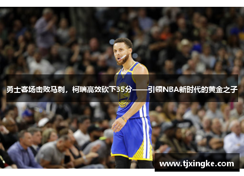 勇士客场击败马刺，柯瑞高效砍下35分——引领NBA新时代的黄金之子